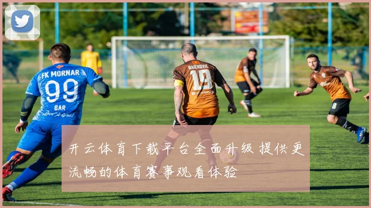 开云体育下载平台全面升级 提供更流畅的体育赛事观看体验