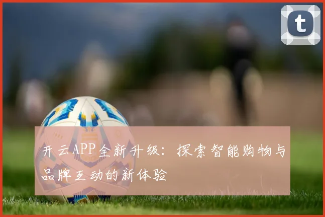 开云APP全新升级：探索智能购物与品牌互动的新体验