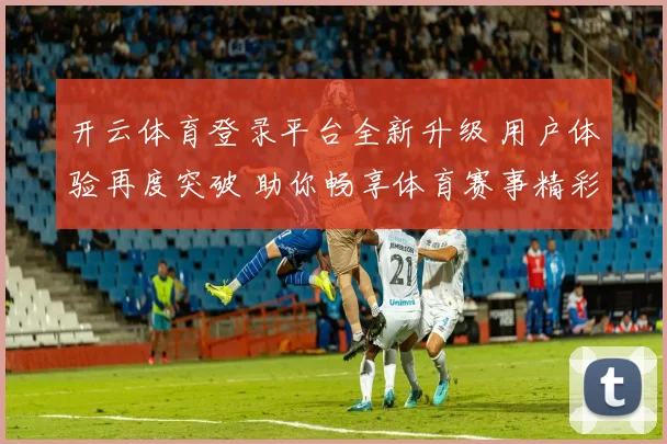 开云体育登录平台全新升级 用户体验再度突破 助你畅享体育赛事精彩
